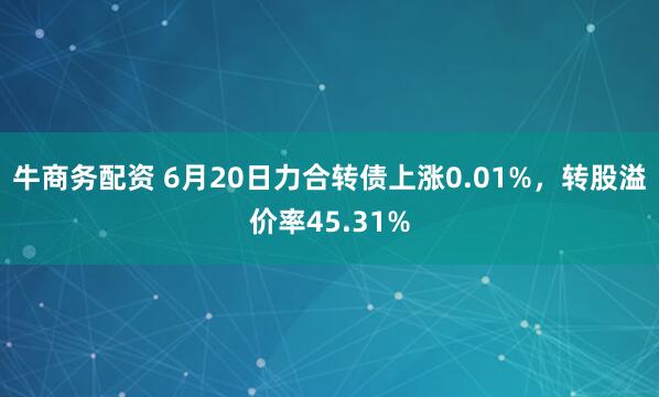 牛商务配资 6月20日力合转债上涨0.01%，转股溢价率45.31%