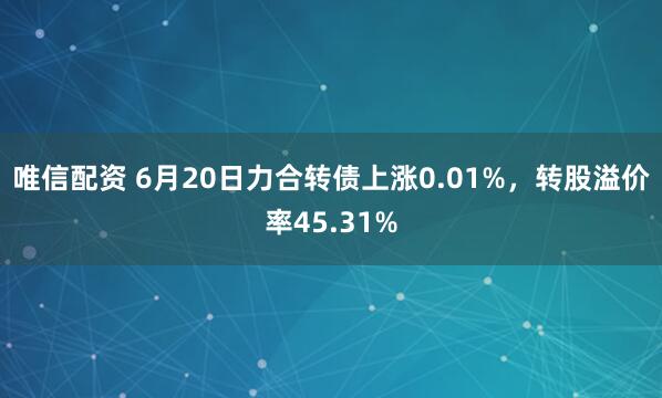 唯信配资 6月20日力合转债上涨0.01%，转股溢价率45.31%