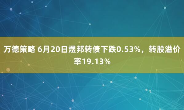 万德策略 6月20日煜邦转债下跌0.53%，转股溢价率19.13%