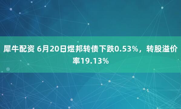 犀牛配资 6月20日煜邦转债下跌0.53%，转股溢价率19.13%