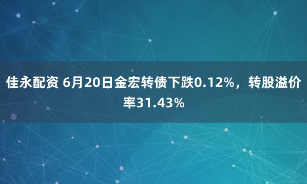 佳永配资 6月20日金宏转债下跌0.12%，转股溢价率31.43%