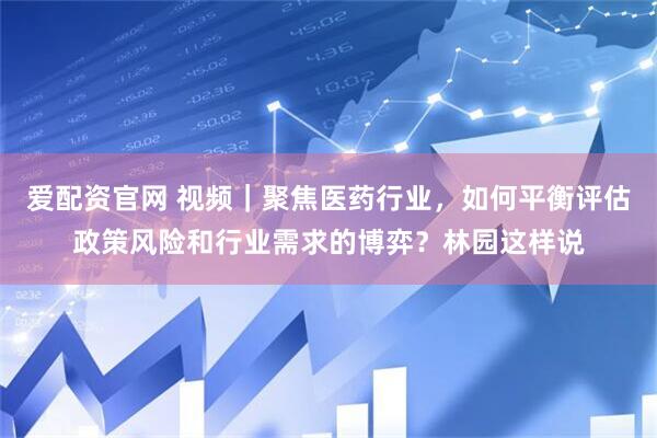 爱配资官网 视频｜聚焦医药行业，如何平衡评估政策风险和行业需求的博弈？林园这样说