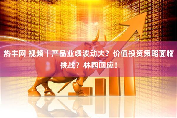 热丰网 视频｜产品业绩波动大？价值投资策略面临挑战？林园回应！