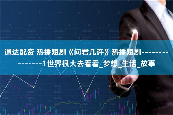 通达配资 热播短剧《问君几许》热播短剧---------------1世界很大去看看_梦想_生活_故事