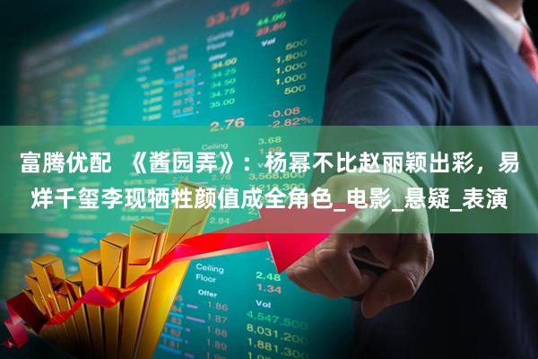 富腾优配  《酱园弄》：杨幂不比赵丽颖出彩，易烊千玺李现牺牲颜值成全角色_电影_悬疑_表演