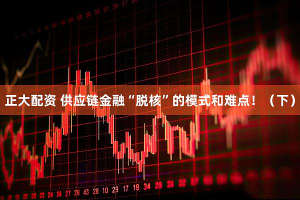 正大配资 供应链金融“脱核”的模式和难点！（下）