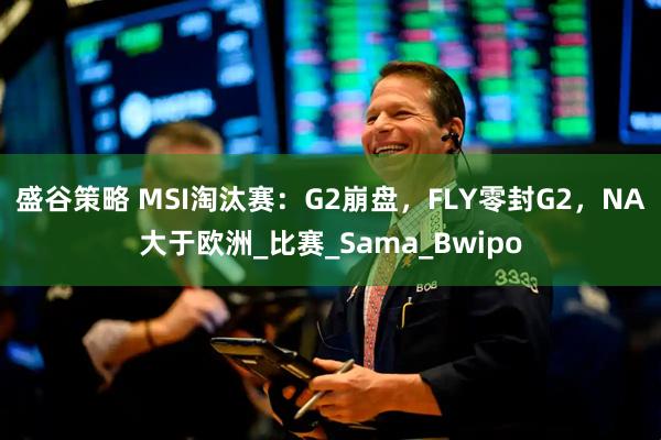 盛谷策略 MSI淘汰赛：G2崩盘，FLY零封G2，NA大于欧洲_比赛_Sama_Bwipo