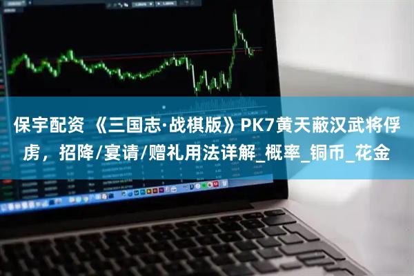 保宇配资 《三国志·战棋版》PK7黄天蔽汉武将俘虏，招降/宴请/赠礼用法详解_概率_铜币_花金