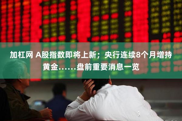 加杠网 A股指数即将上新；央行连续8个月增持黄金……盘前重要消息一览