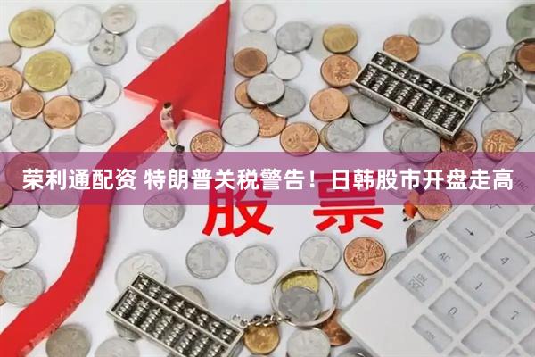 荣利通配资 特朗普关税警告！日韩股市开盘走高