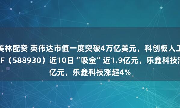美林配资 英伟达市值一度突破4万亿美元，科创板人工智能ETF（588930）近10日“吸金”近1.9亿元，乐鑫科技涨超4%