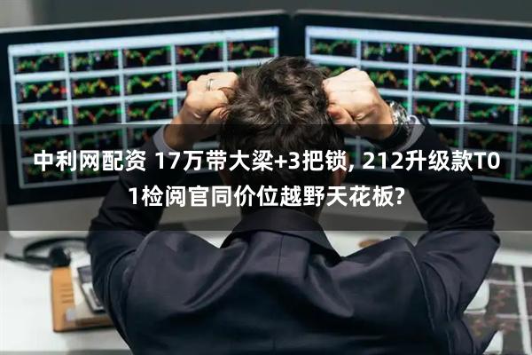中利网配资 17万带大梁+3把锁, 212升级款T01检阅官同价位越野天花板?
