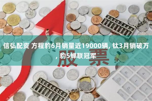 信弘配资 方程豹6月销量近19000辆, 钛3月销破万, 豹5蝉联冠军