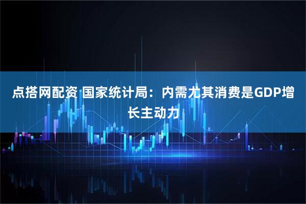 点搭网配资 国家统计局：内需尤其消费是GDP增长主动力