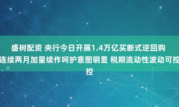 盛树配资 央行今日开展1.4万亿买断式逆回购 连续两月加量续作呵护意图明显 税期流动性波动可控