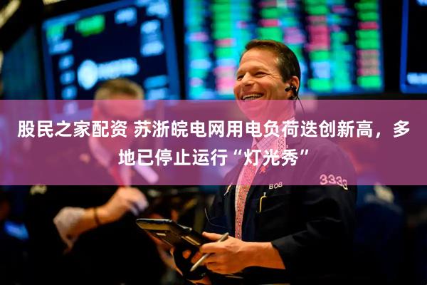 股民之家配资 苏浙皖电网用电负荷迭创新高，多地已停止运行“灯光秀”