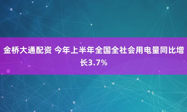 金桥大通配资 今年上半年全国全社会用电量同比增长3.7%