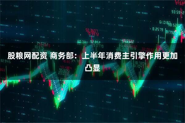 股粮网配资 商务部：上半年消费主引擎作用更加凸显