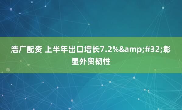 浩广配资 上半年出口增长7.2%&#32;彰显外贸韧性