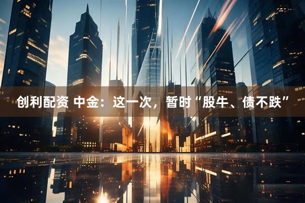 创利配资 中金：这一次，暂时“股牛、债不跌”