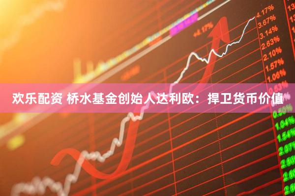 欢乐配资 桥水基金创始人达利欧：捍卫货币价值