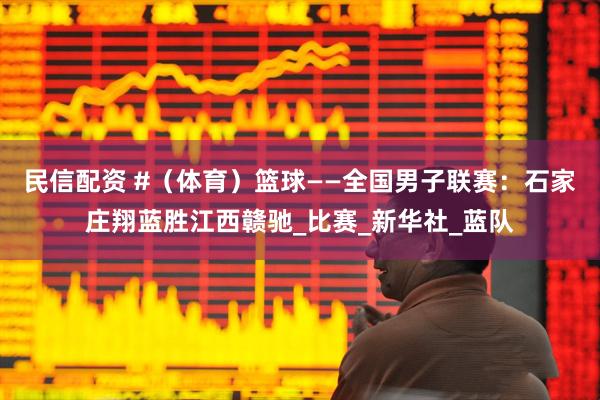 民信配资 #（体育）篮球——全国男子联赛：石家庄翔蓝胜江西赣驰_比赛_新华社_蓝队