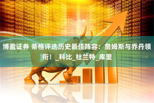 博盈证券 蒂格评选历史最佳阵容：詹姆斯与乔丹领衔！_科比_杜兰特_库里