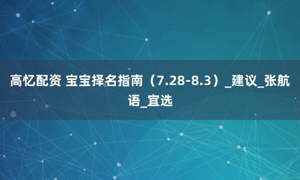 高忆配资 宝宝择名指南（7.28-8.3）_建议_张航语_宜选