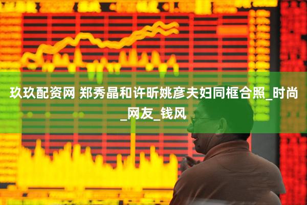 玖玖配资网 郑秀晶和许昕姚彦夫妇同框合照_时尚_网友_钱风