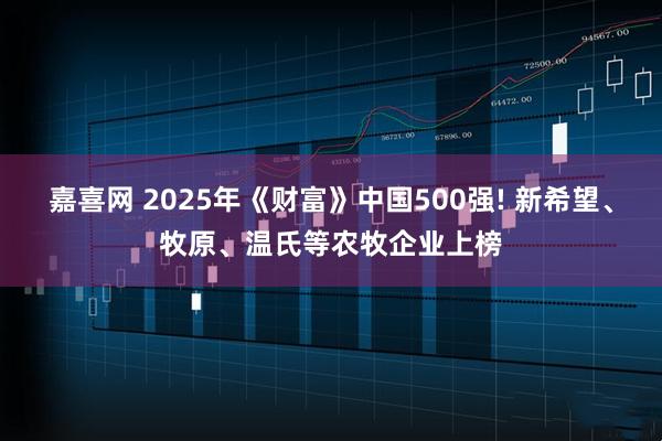 嘉喜网 2025年《财富》中国500强! 新希望、牧原、温氏等农牧企业上榜