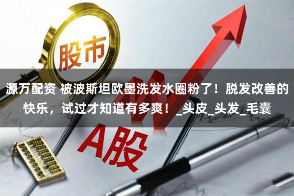 源万配资 被波斯坦欧墨洗发水圈粉了！脱发改善的快乐，试过才知道有多爽！_头皮_头发_毛囊