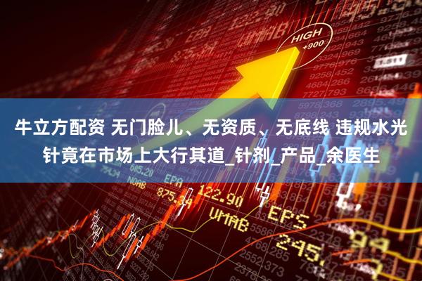 牛立方配资 无门脸儿、无资质、无底线 违规水光针竟在市场上大行其道_针剂_产品_余医生