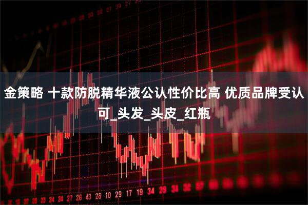 金策略 十款防脱精华液公认性价比高 优质品牌受认可_头发_头皮_红瓶