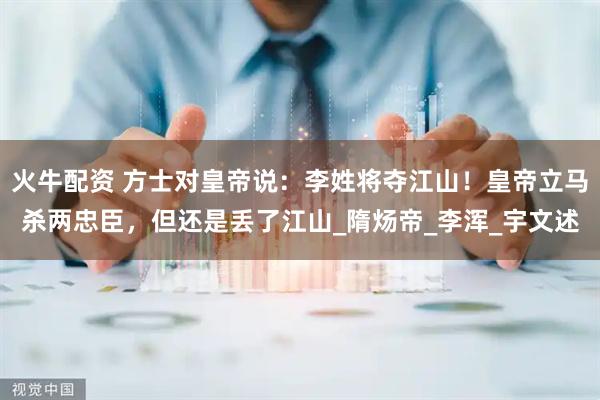 火牛配资 方士对皇帝说：李姓将夺江山！皇帝立马杀两忠臣，但还是丢了江山_隋炀帝_李浑_宇文述