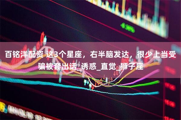 百铭洋配资 这3个星座，右半脑发达，很少上当受骗被套出话_诱惑_直觉_狮子座