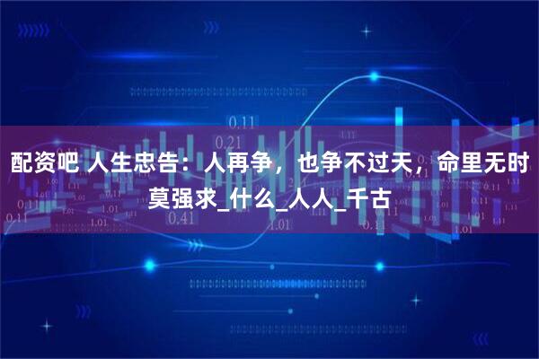 配资吧 人生忠告：人再争，也争不过天，命里无时莫强求_什么_人人_千古