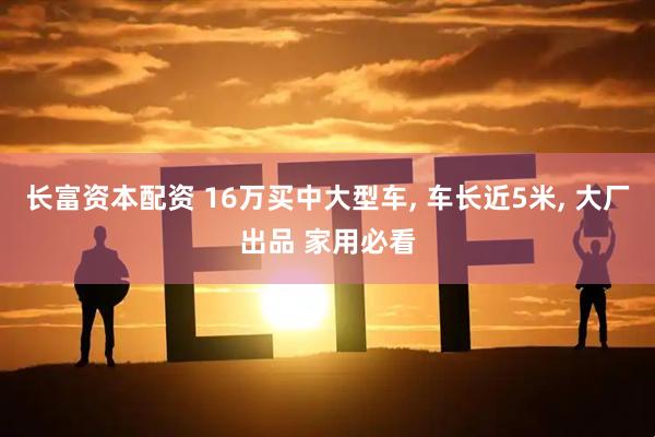 长富资本配资 16万买中大型车, 车长近5米, 大厂出品 家用必看