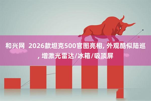 和兴网  2026款坦克500官图亮相, 外观酷似陆巡, 增激光雷达/冰箱/吸顶屏