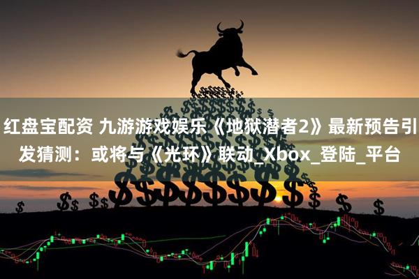 红盘宝配资 九游游戏娱乐《地狱潜者2》最新预告引发猜测：或将与《光环》联动_Xbox_登陆_平台
