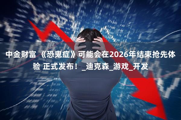 中金财富 《恐鬼症》可能会在2026年结束抢先体验 正式发布!_迪克森_游戏_开发