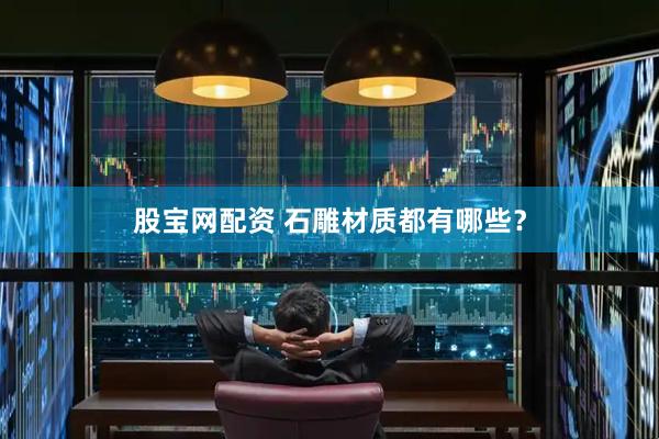 股宝网配资 石雕材质都有哪些？