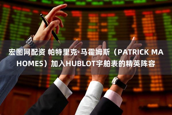 宏图网配资 帕特里克·马霍姆斯（PATRICK MAHOMES）加入HUBLOT宇舶表的精英阵容