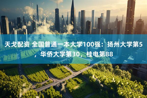 天戈配资 全国普通一本大学100强：扬州大学第5，华侨大学第30，桂电第88