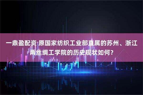 一鼎盈配资 原国家纺织工业部直属的苏州、浙江两丝绸工学院的历史现状如何？
