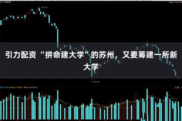 引力配资 “拼命建大学”的苏州，又要筹建一所新大学