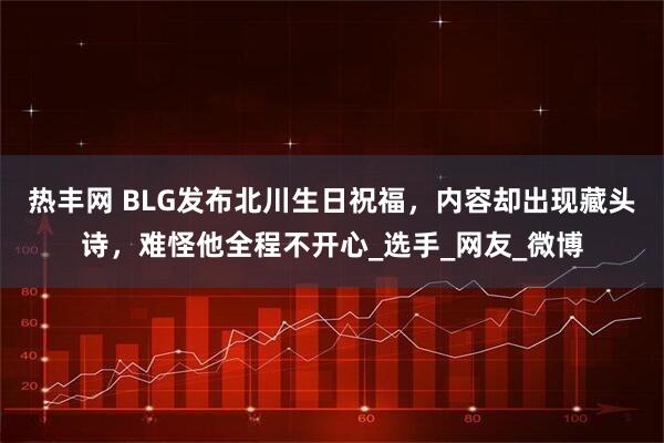 热丰网 BLG发布北川生日祝福,内容却出现藏头诗,难怪他全程不开心_选手_网友_微博